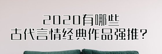 2020有哪些古代言情经典作品强推？