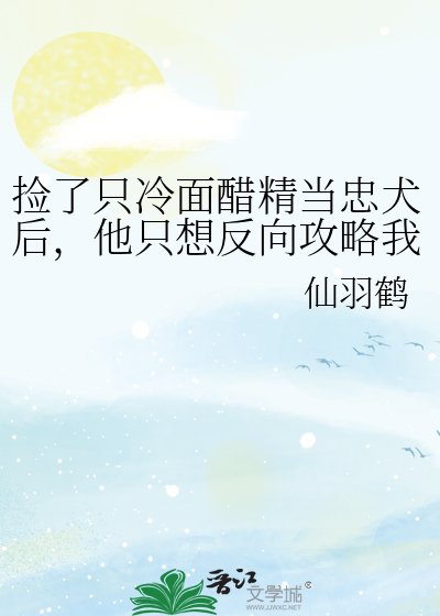 《捡了只冷面醋精当忠犬后,他只想反向攻略我》