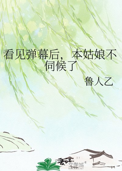 看见弹幕后，本姑娘不伺候了